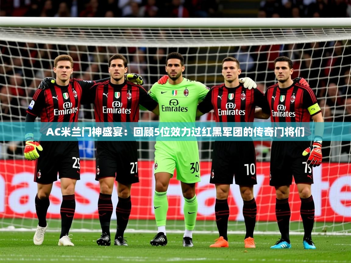 2025九游娱乐appAC米兰门神盛宴：回顾5位效力过红黑军团的传奇门将们  第4张