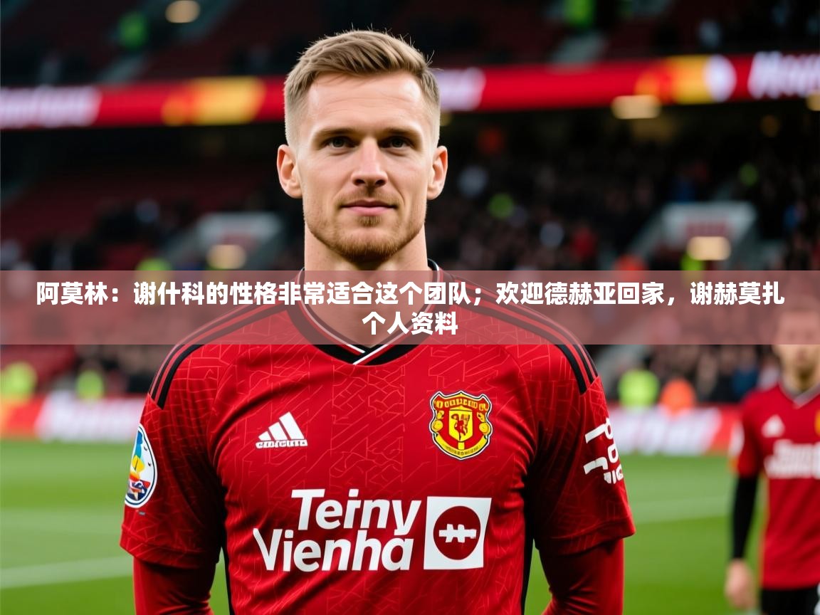 2025九游娱乐app赞助不莱梅阿莫林：谢什科的性格非常适合这个团队；欢迎德赫亚回家，谢赫莫扎个人资料  第2张