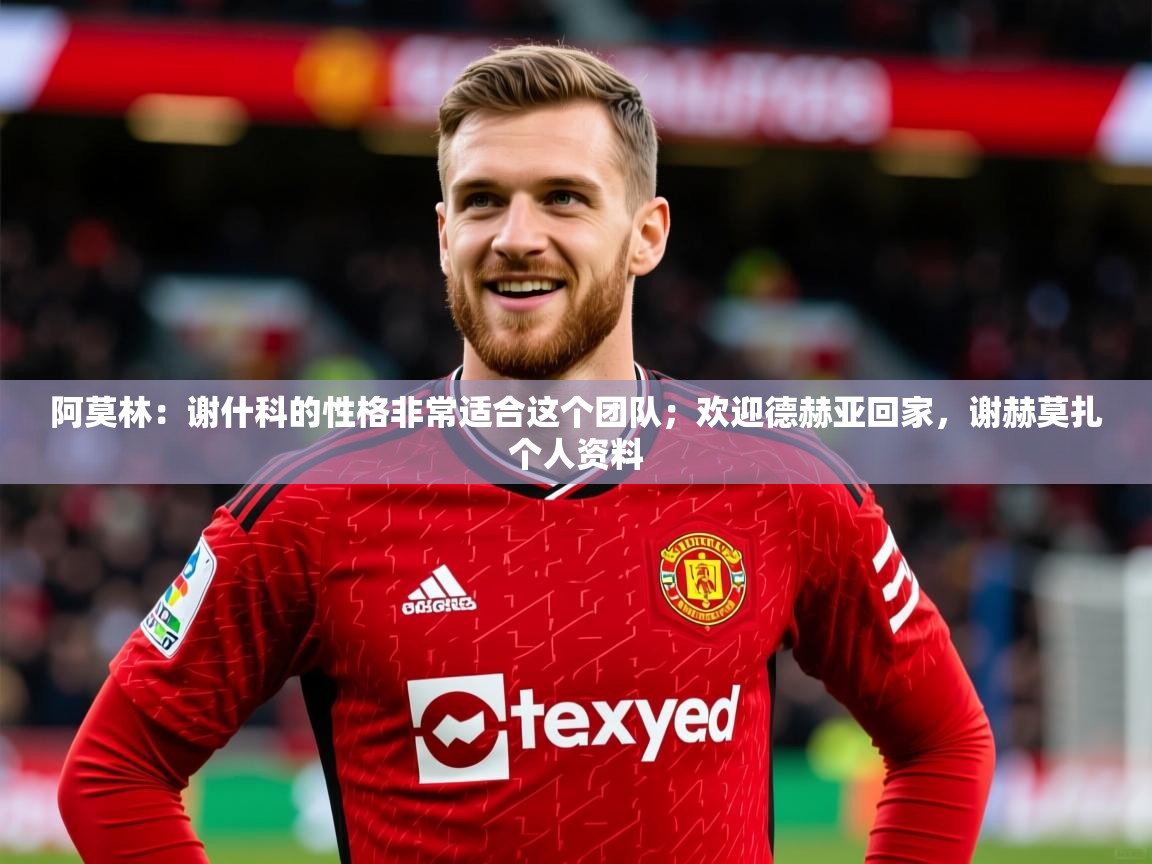 2025九游娱乐app赞助不莱梅阿莫林：谢什科的性格非常适合这个团队；欢迎德赫亚回家，谢赫莫扎个人资料  第3张