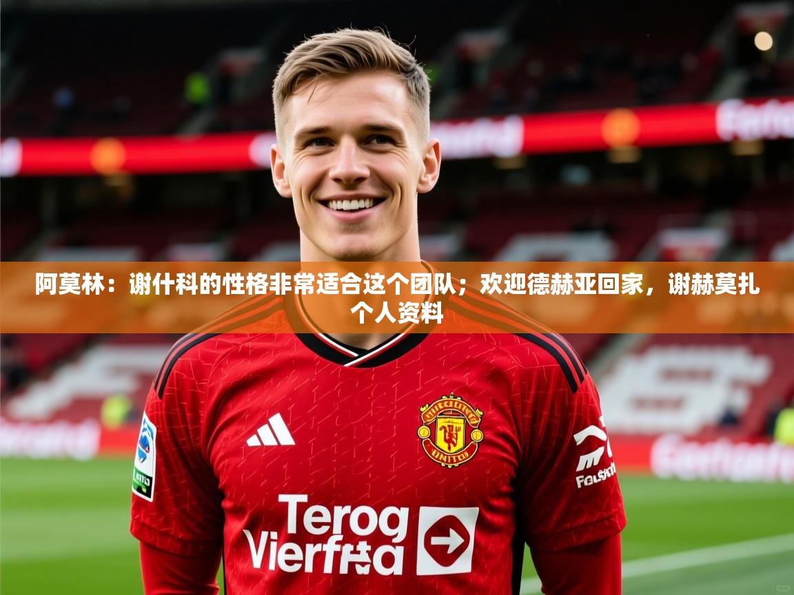 2025九游娱乐app赞助不莱梅阿莫林：谢什科的性格非常适合这个团队；欢迎德赫亚回家，谢赫莫扎个人资料  第4张