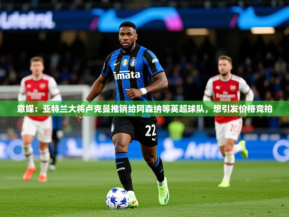 2025九游棋牌app意媒:亚特兰大将卢克曼推销给阿森纳等英超球队,想引发价格竞拍 第2张