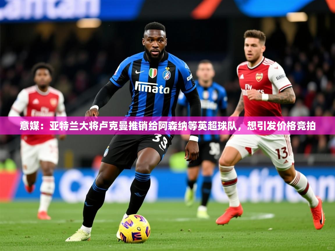 2025九游棋牌app意媒:亚特兰大将卢克曼推销给阿森纳等英超球队,想引发价格竞拍 第3张