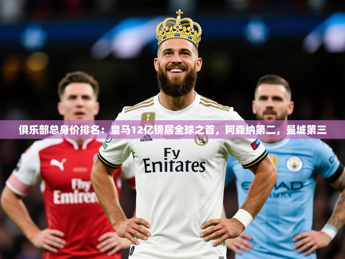 2025九游娱乐app赞助不莱梅俱乐部总身价排名:皇马12亿镑居全球之首,阿森纳第二,曼城第三 第2张