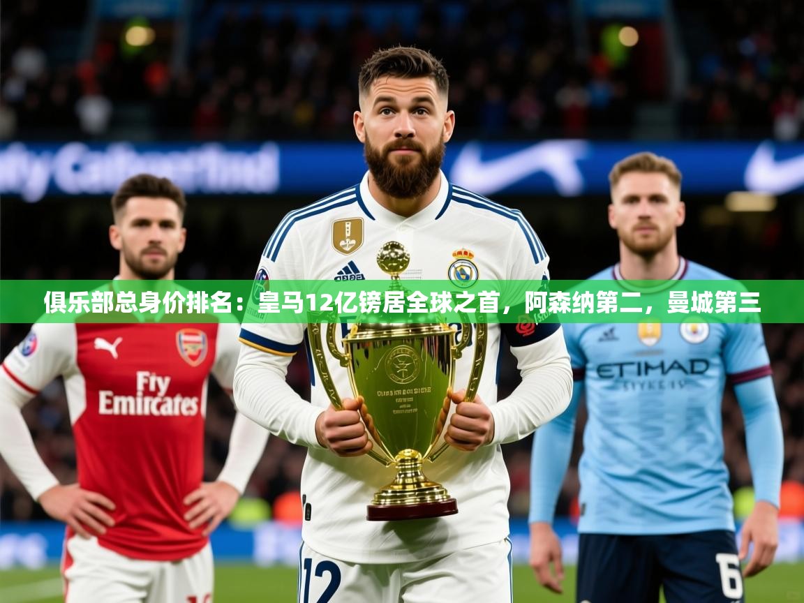 2025九游娱乐app赞助不莱梅俱乐部总身价排名:皇马12亿镑居全球之首,阿森纳第二,曼城第三 第4张