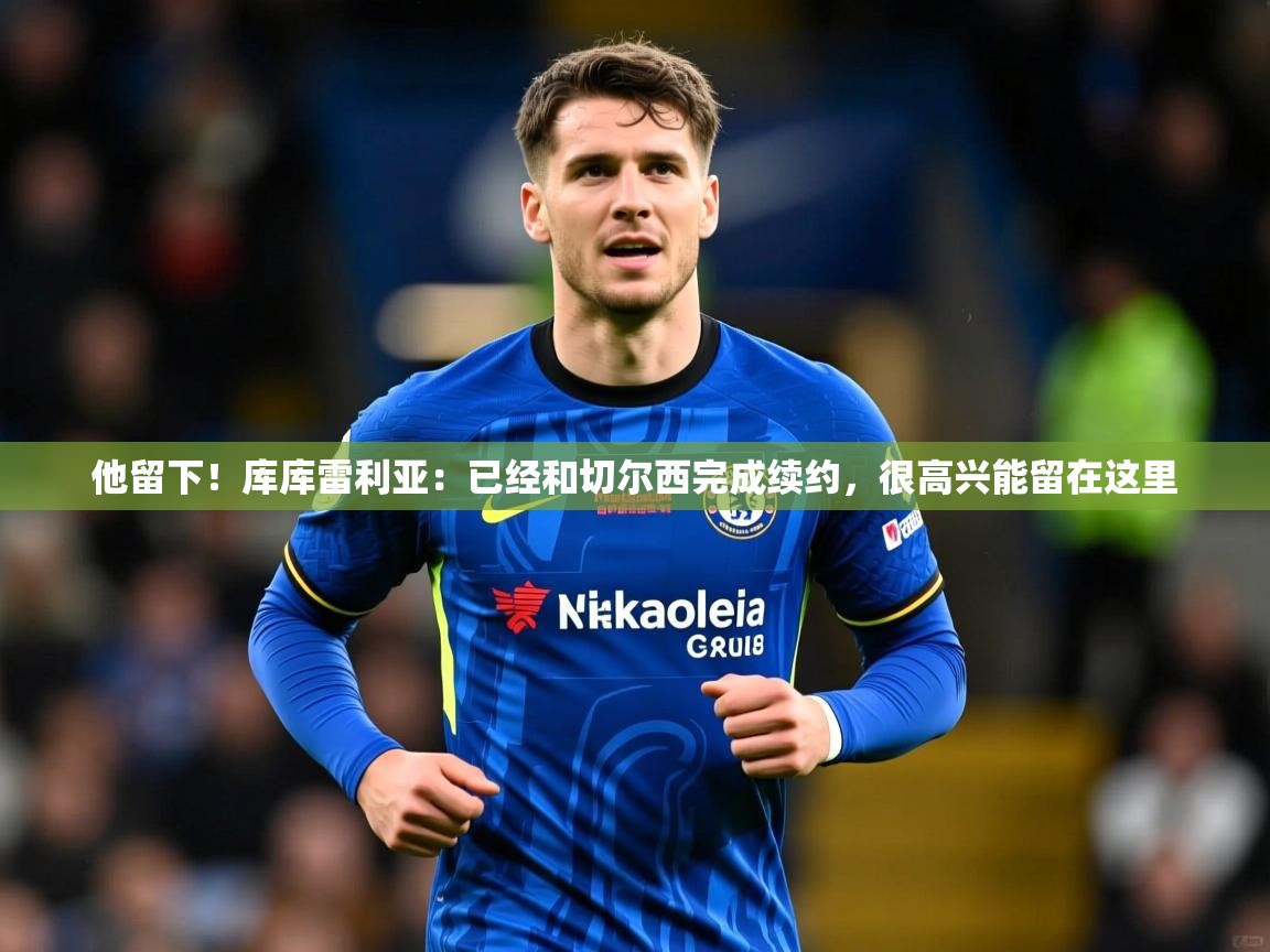 2025九游娱乐体育他留下！库库雷利亚：已经和切尔西完成续约，很高兴能留在这里  第1张