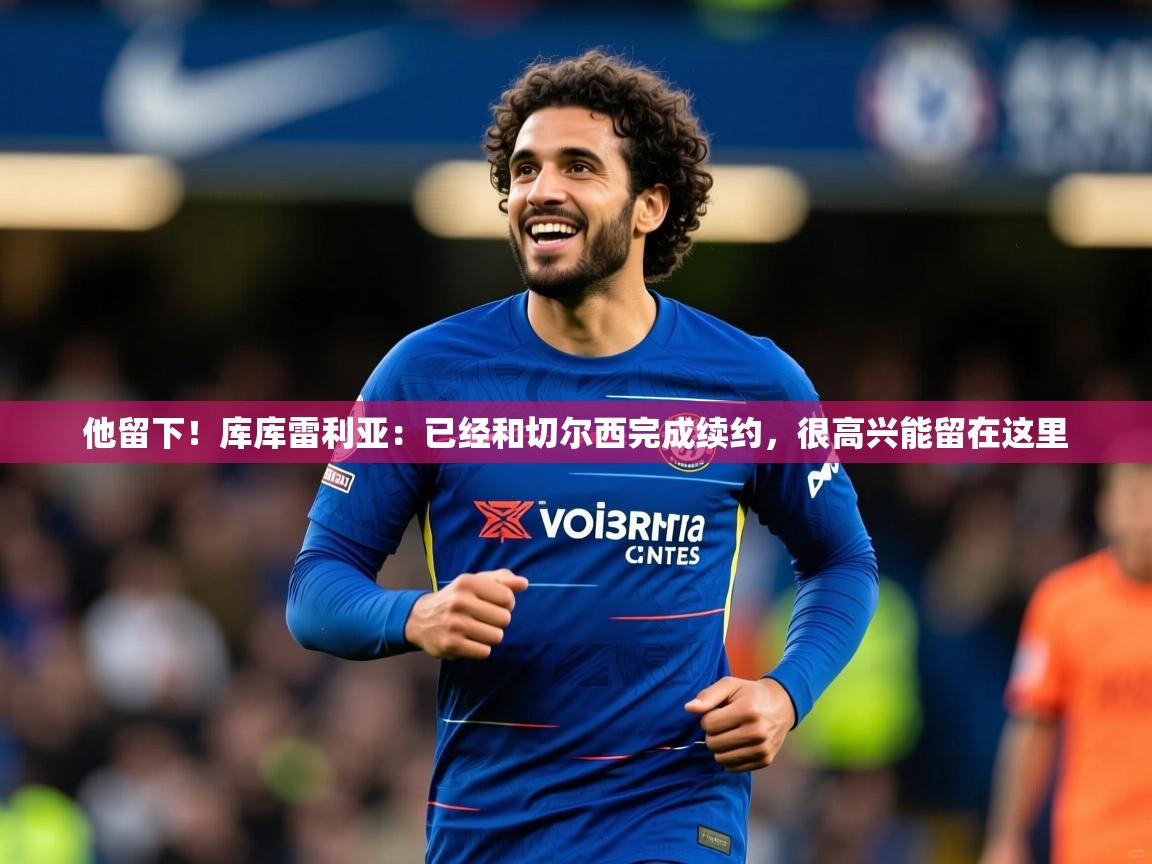 2025九游娱乐体育他留下！库库雷利亚：已经和切尔西完成续约，很高兴能留在这里  第3张