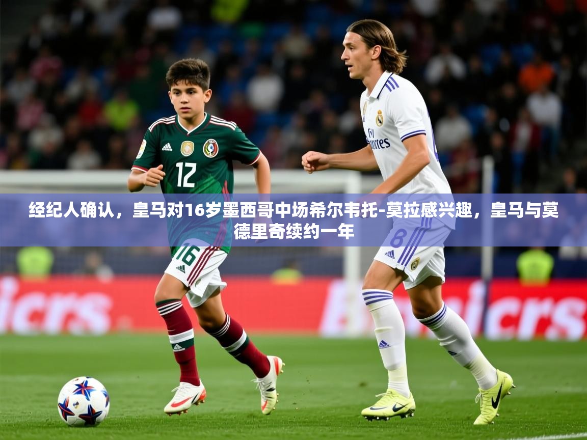 2025九游娱乐官网入口网页版官方经纪人确认，皇马对16岁墨西哥中场希尔韦托-莫拉感兴趣，皇马与莫德里奇续约一年  第1张