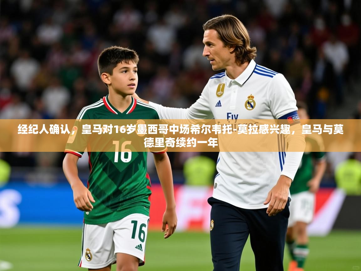 2025九游娱乐官网入口网页版官方经纪人确认，皇马对16岁墨西哥中场希尔韦托-莫拉感兴趣，皇马与莫德里奇续约一年  第2张