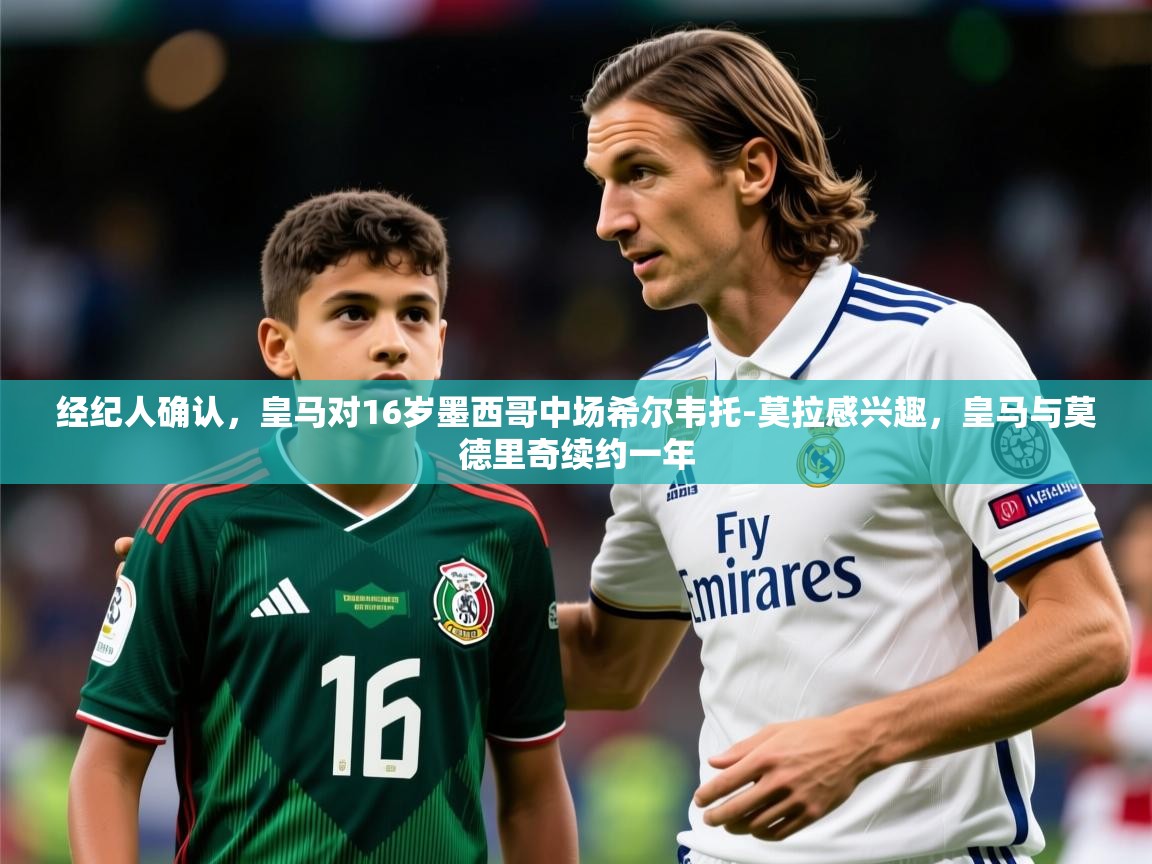 2025九游娱乐官网入口网页版官方经纪人确认，皇马对16岁墨西哥中场希尔韦托-莫拉感兴趣，皇马与莫德里奇续约一年  第3张