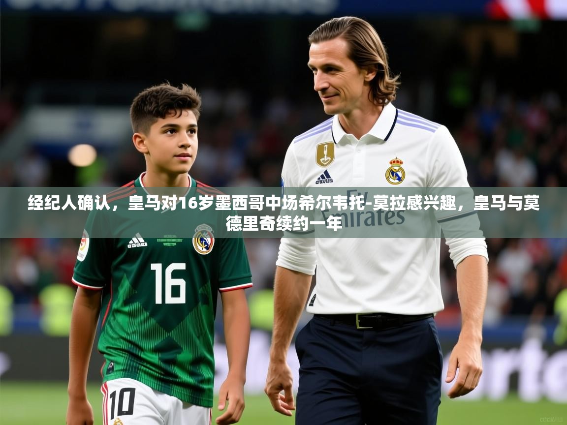 2025九游娱乐官网入口网页版官方经纪人确认，皇马对16岁墨西哥中场希尔韦托-莫拉感兴趣，皇马与莫德里奇续约一年  第4张