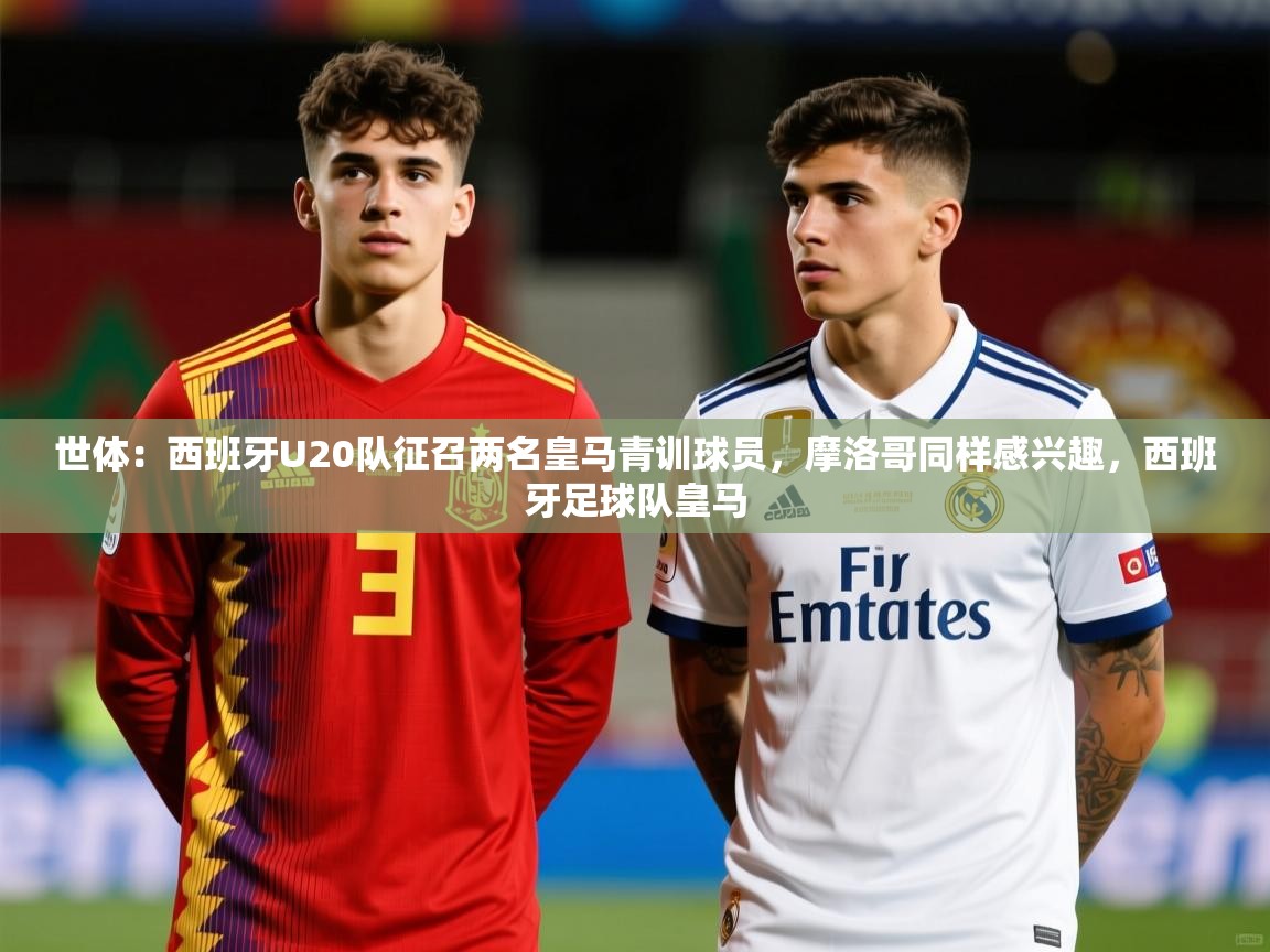 2025九游棋牌娱乐app世体：西班牙U20队征召两名皇马青训球员，摩洛哥同样感兴趣，西班牙足球队皇马  第1张