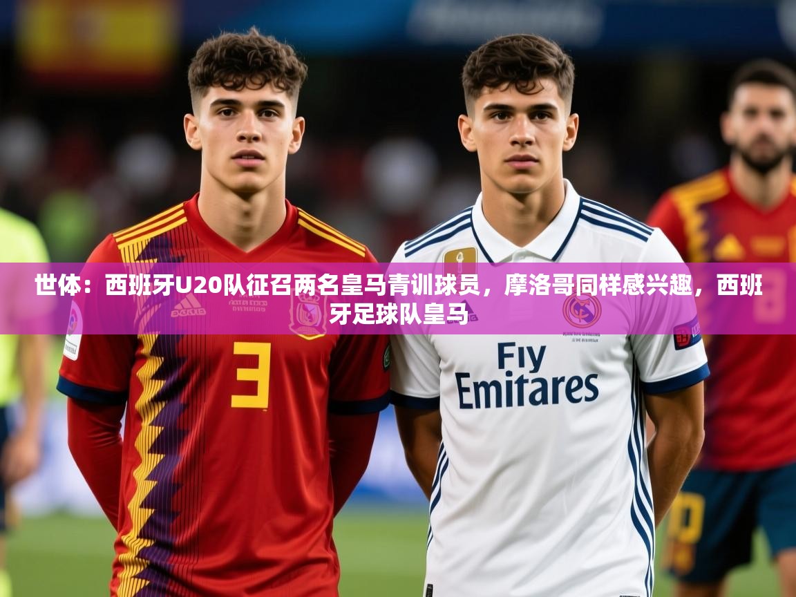 2025九游棋牌娱乐app世体：西班牙U20队征召两名皇马青训球员，摩洛哥同样感兴趣，西班牙足球队皇马  第2张