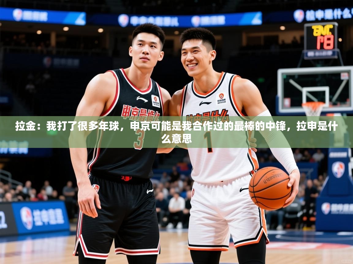 2025九游娱乐官网入口官方拉金：我打了很多年球，申京可能是我合作过的最棒的中锋，拉申是什么意思  第1张