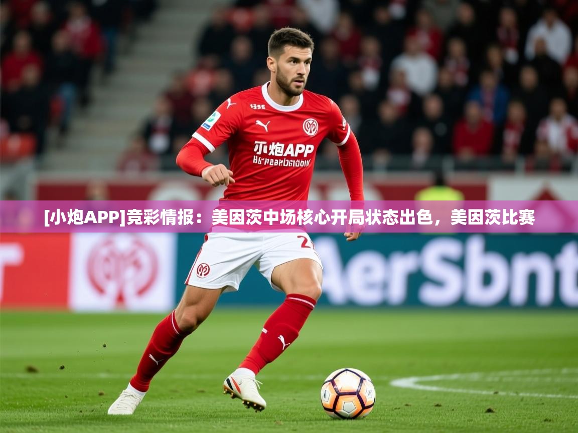 2025久游娱乐app[小炮APP]竞彩情报：美因茨中场核心开局状态出色，美因茨比赛  第3张