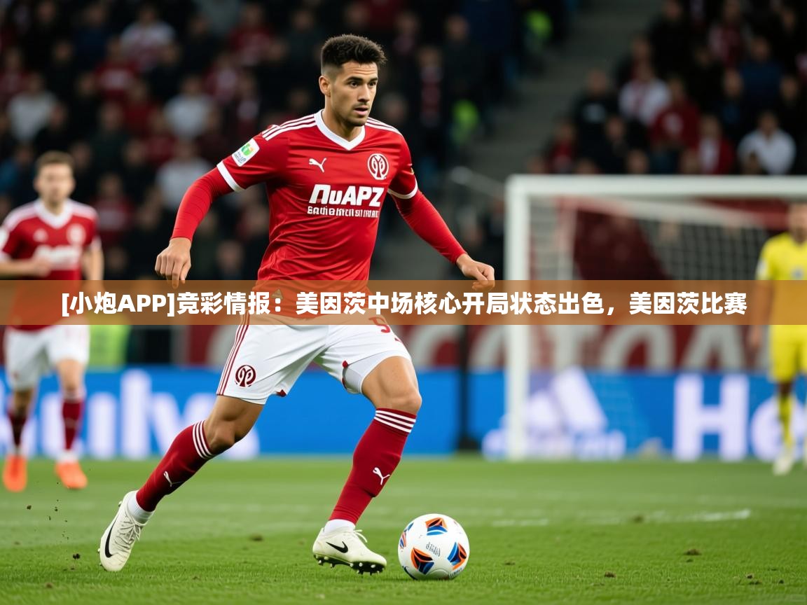 2025久游娱乐app[小炮APP]竞彩情报：美因茨中场核心开局状态出色，美因茨比赛  第4张