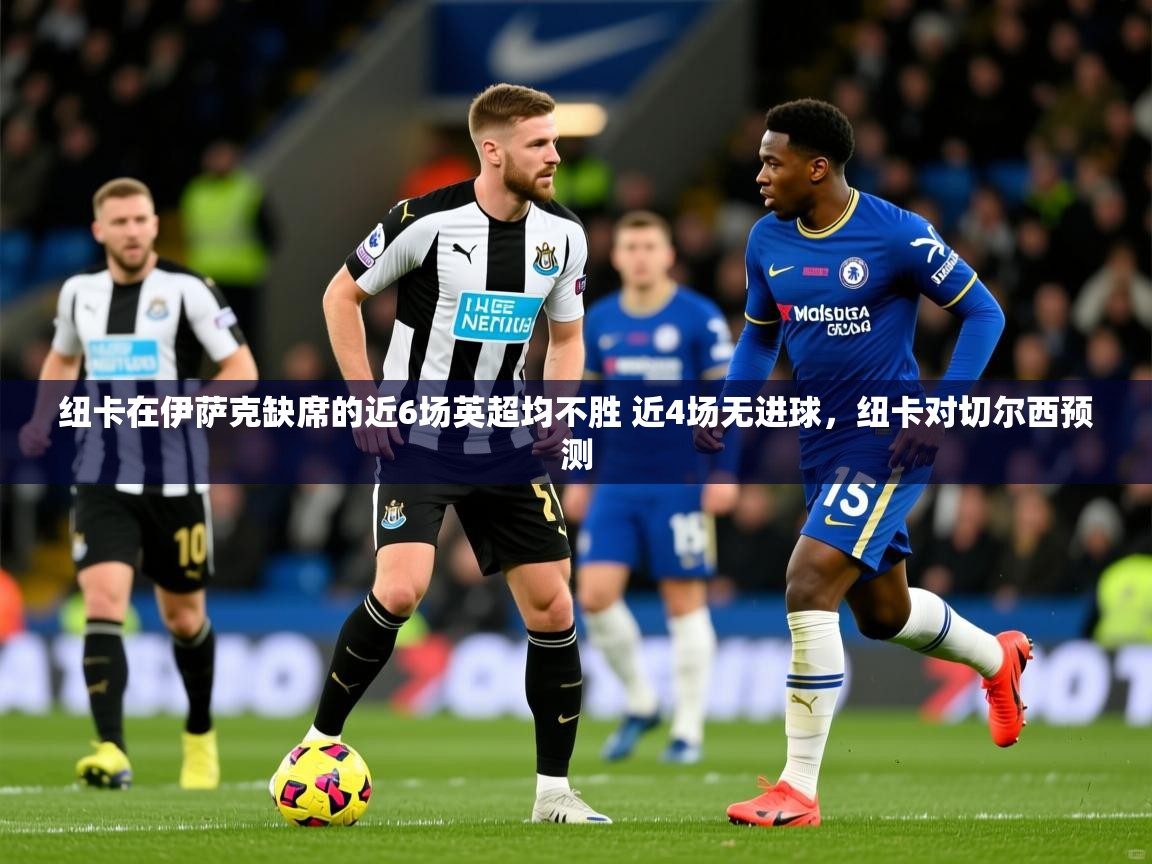 2025九游棋牌app纽卡在伊萨克缺席的近6场英超均不胜 近4场无进球，纽卡对切尔西预测