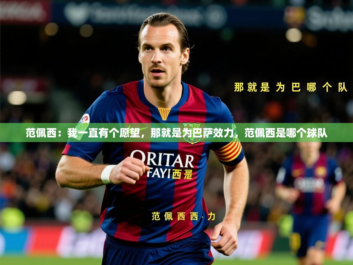 2025九游娱乐app官方入口范佩西:我一直有个愿望,那就是为巴萨效力,范佩西是哪个球队 第4张