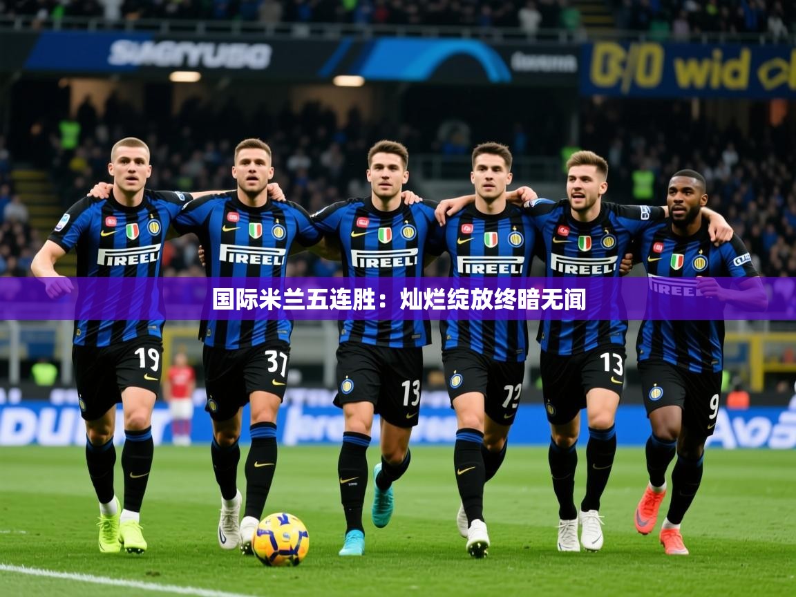 2026九游娱乐官网入口网页版国际米兰五连胜：灿烂绽放终暗无闻  第3张