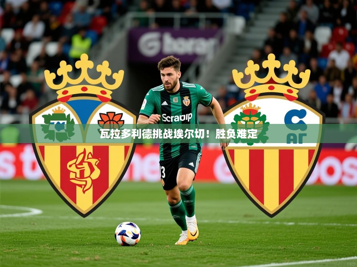 2026九游app下载苹果版瓦拉多利德挑战埃尔切！胜负难定  第1张