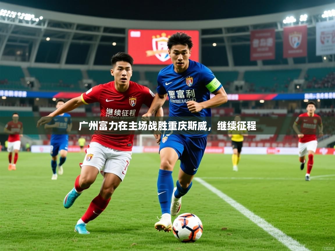 2026九游娱乐官网广州富力在主场战胜重庆斯威,继续征程 第3张