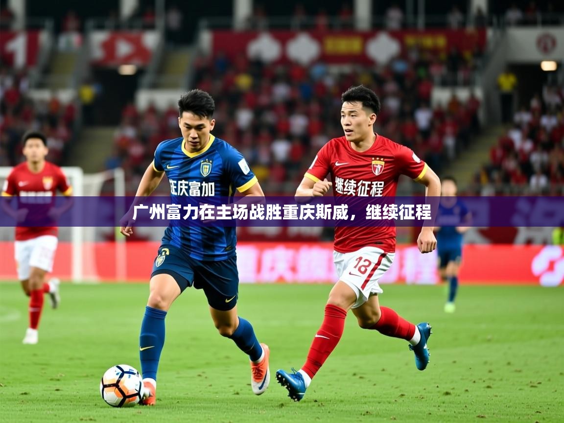 2026九游娱乐官网广州富力在主场战胜重庆斯威,继续征程 第4张